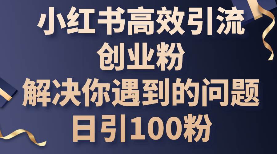 小红书高效引流创业粉,解决你遇到的问题,日引100粉-91搞钱