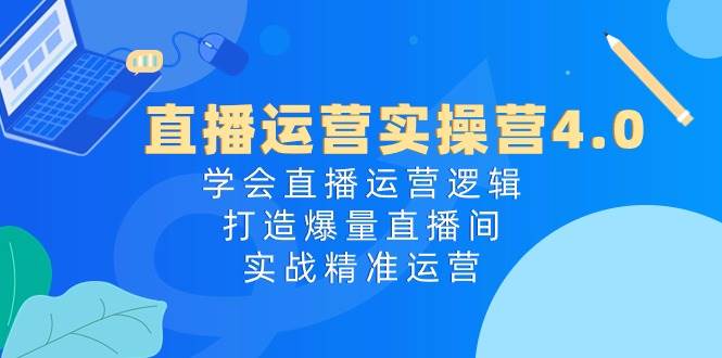 直播运营实操营4.0：学会直播运营逻辑，打造爆量直播间，实战精准运营-91搞钱