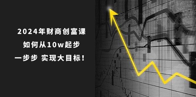 2024年 财商-创富课:如何从10w起步,一步步 实现大目标!-91搞钱