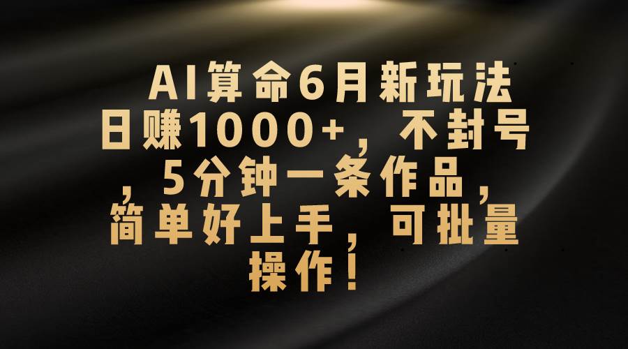 AI算命6月新玩法，日赚1000+，不封号，5分钟一条作品，简单好上手，可...-91搞钱