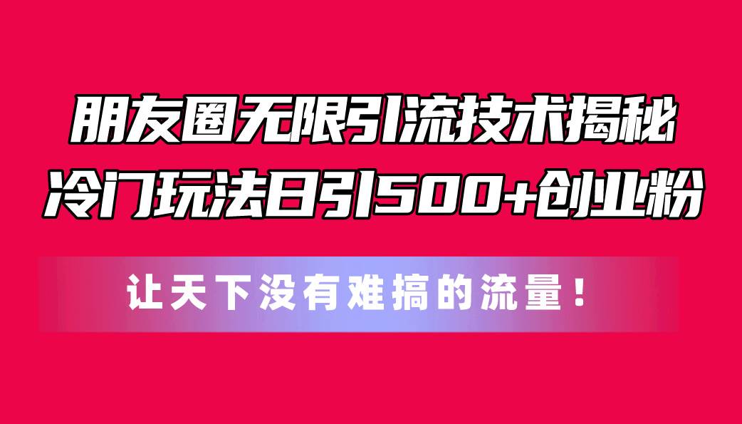 朋友圈无限引流技术揭秘，一个冷门玩法日引500+创业粉，让天下没有难搞...-91搞钱