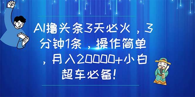 AI撸头条3天必火，3分钟1条，操作简单，月入20000+小白超车必备！-91搞钱