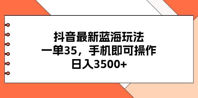 抖音最新蓝海玩法,一单35,手机即可操作,日入3500+,不了解一下真是...-91搞钱