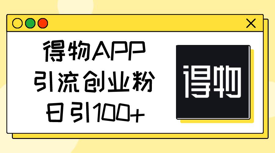 得物APP引流创业粉,日引100+-91搞钱