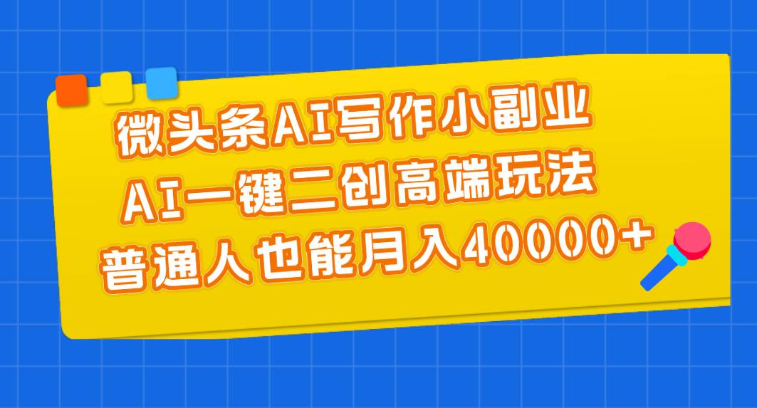 微头条AI写作小副业，AI一键二创高端玩法 普通人也能月入40000+-91搞钱