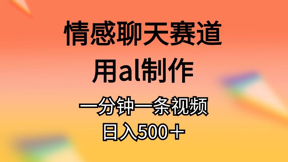 情感聊天赛道用al制作一分钟一条原创视频日入500＋-91搞钱
