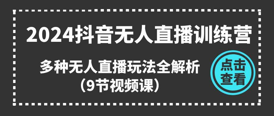 2024抖音无人直播训练营，多种无人直播玩法全解析（9节视频课）-91搞钱