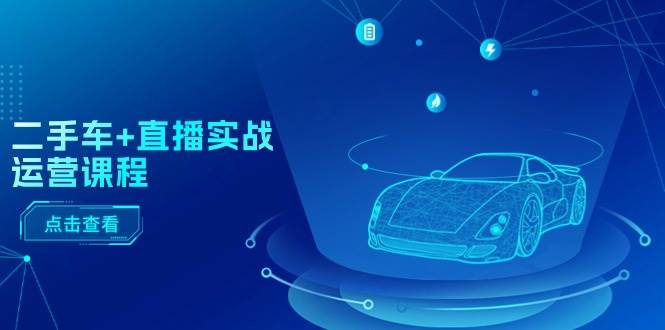 二手车+直播实战运营课程：直播推荐/短视频推荐/千川投放/直播全流程-91搞钱