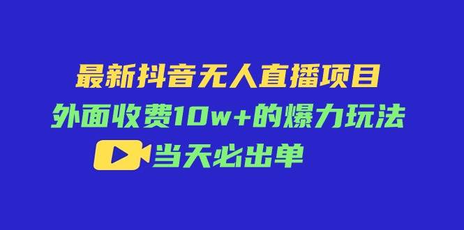 最新抖音无人直播项目,外面收费10w+的爆力玩法,当天必出单-91搞钱