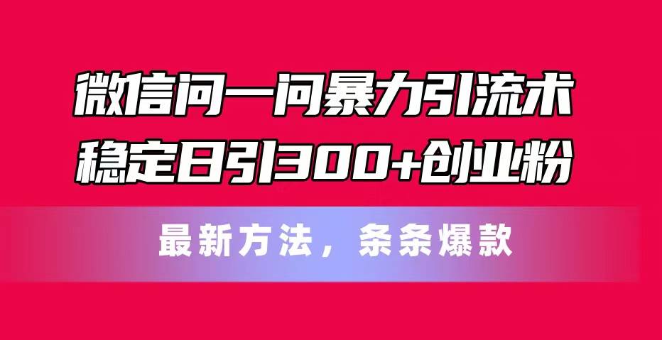 微信问一问暴力引流术,稳定日引300+创业粉,最新方法,条条爆款-91搞钱