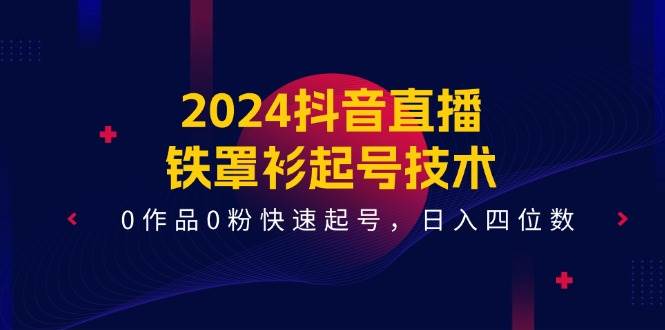 2024抖音直播-铁罩衫起号技术,0作品0粉快速起号,日入四位数(14节课)-91搞钱