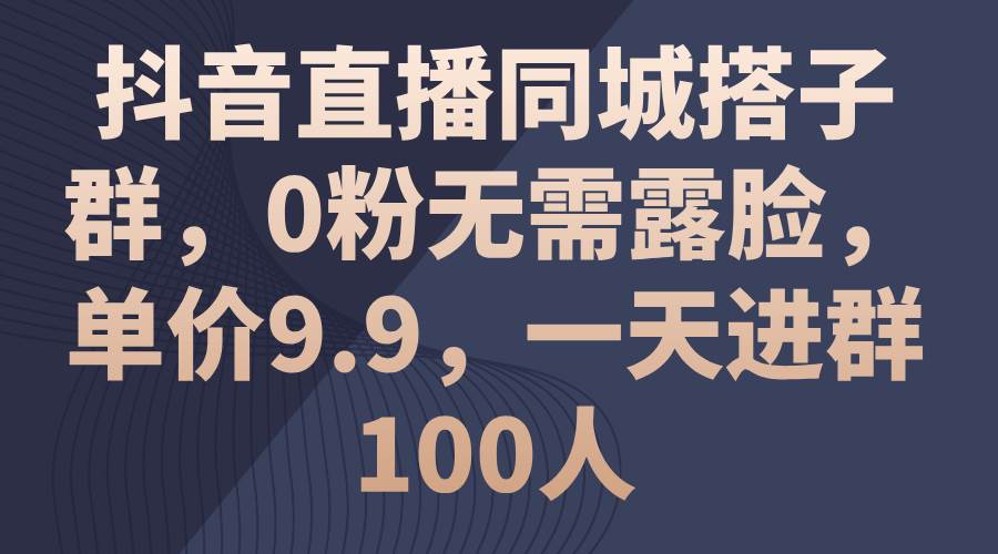 抖音直播同城搭子群,0粉无需露脸,单价9.9,一天进群100人-91搞钱