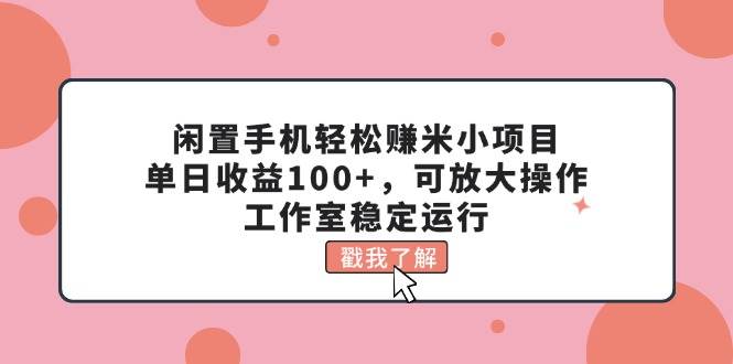 闲置手机轻松赚米小项目,单日收益100+,可放大操作,工作室稳定运行-91搞钱