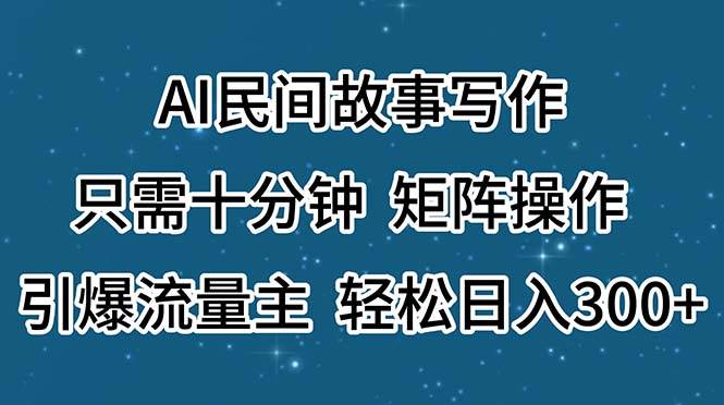 AI民间故事写作，只需十分钟，矩阵操作，引爆流量主，轻松日入300+-91搞钱