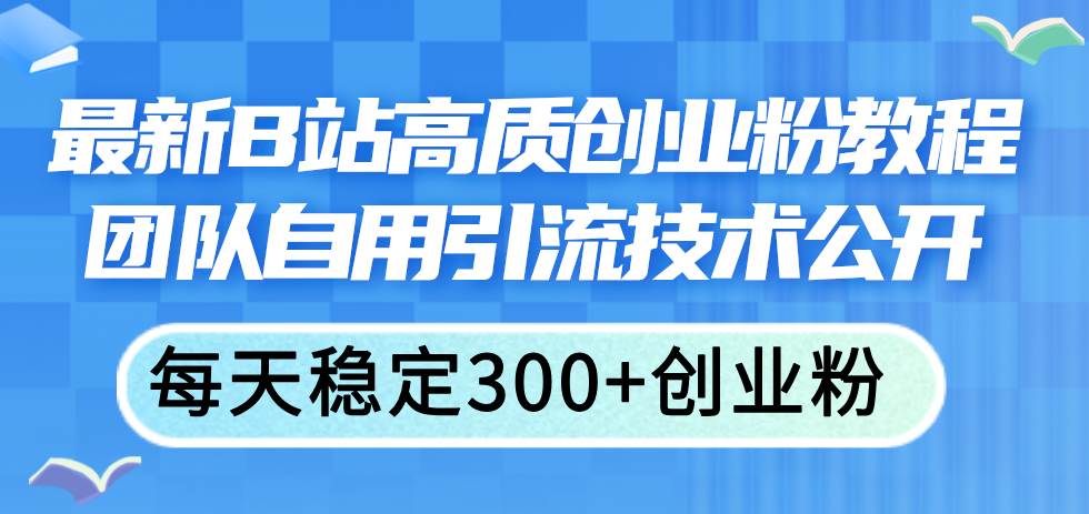 最新B站高质创业粉教程,团队自用引流技术公开-91搞钱