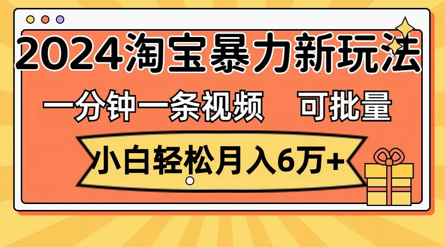 一分钟一条视频，小白轻松月入6万+，2024淘宝暴力新玩法，可批量放大收益-91搞钱