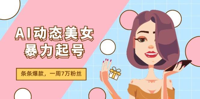 AI动态美女暴力起号2.0，新赛道原创作品，条条爆款，一周7万粉丝-91搞钱