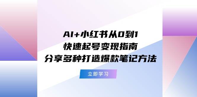 AI+小红书从0到1快速起号变现指南:分享多种打造爆款笔记方法-91搞钱