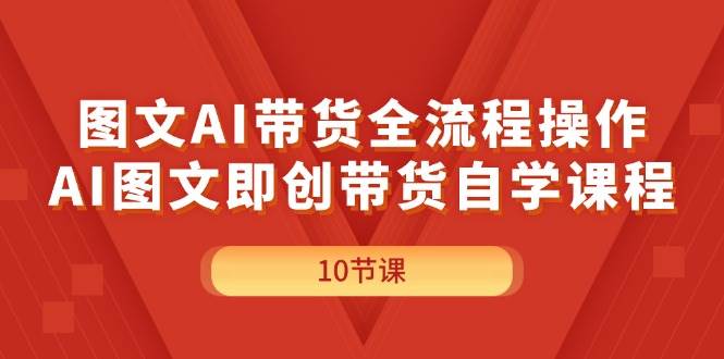 图文AI带货全流程操作，AI图文即创带货自学课程-91搞钱