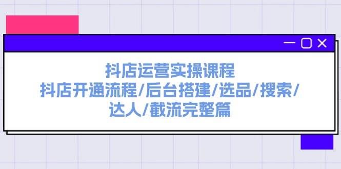 抖店运营实操课程:抖店开通流程/后台搭建/选品/搜索/达人/截流完整篇-91搞钱