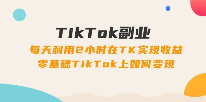 TikTok副业：每天利用2小时在TK实现收益，零基础TikTok上如何变现，34节程-91搞钱