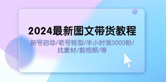 2024最新图文带货教程:新号启动/老号转型/半小时涨3000粉/找素材/剪辑-91搞钱