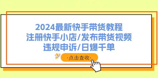 2024最新快手带货教程：注册快手小店/发布带货视频/违规申诉/日爆千单-91搞钱