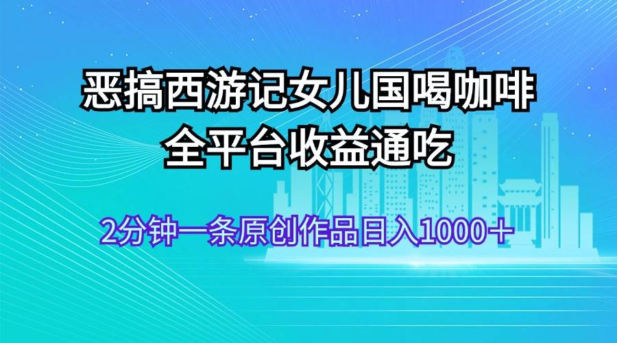 恶搞西游记女儿国喝咖啡 全平台收益通吃 2分钟一条原创作品日入1000＋-91搞钱