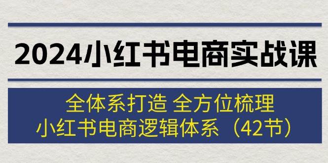 2024小红书电商实战课：全体系打造 全方位梳理 小红书电商逻辑体系 (42节)-91搞钱