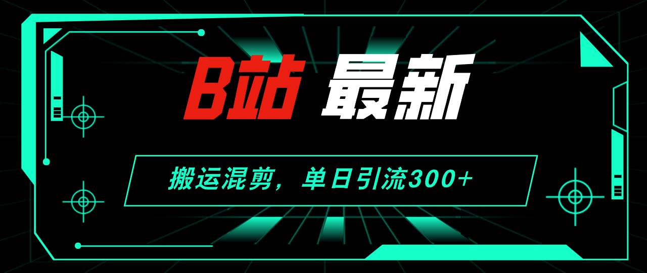 B站最新,搬运混剪,单日引流300+创业粉-91搞钱