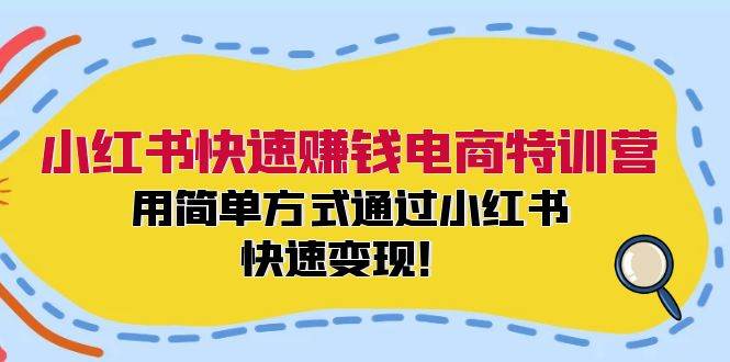 小红书快速赚钱电商特训营：用简单方式通过小红书快速变现！-91搞钱