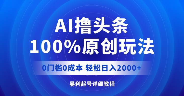 AI撸头条，100%原创玩法，0成本0门槛，轻松日入2000+-91搞钱