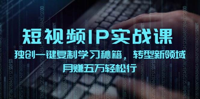 短视频 IP实战课,独创一键复制学习秘籍,转战新领域,月赚五万轻松行-91搞钱