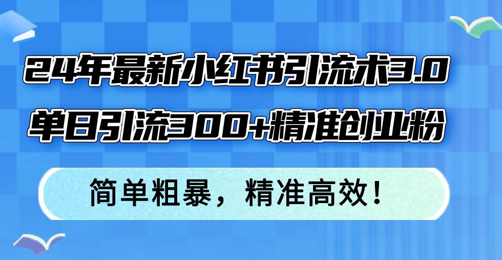 24年最新小红书引流术3.0,单日引流300+精准创业粉,简单粗暴,精准高效!-91搞钱