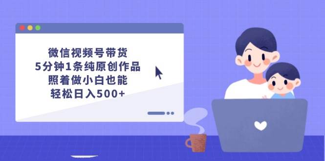 微信视频号带货，5分钟1条纯原创作品，照着做小白也能轻松日入500+-91搞钱