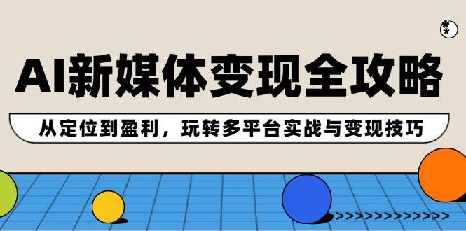 AI新媒体变现全攻略:从定位到盈利,玩转多平台实战与变现技巧-91搞钱