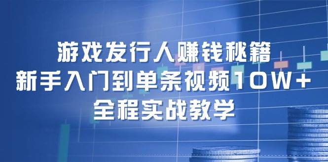游戏发行人赚钱秘籍:新手入门到单条视频10W+,全程实战教学-91搞钱