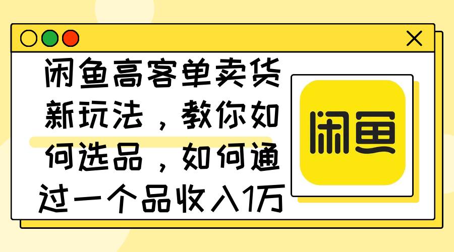 闲鱼高客单卖货新玩法，教你如何选品，如何通过一个品收入1万+-91搞钱